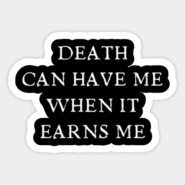 Death can have me when it earns me Death Can Have Me When It Earns Me
